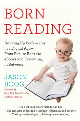 Born Reading: Bringing Up Bookworms in a Digital Age -- From Picture Books to eBooks and Everything in Between - Boog, Jason, and Bird, Betsy (Foreword by)