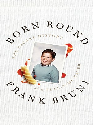 Born Round: The Secret History of a Full-Time Eater - Bruni, Frank