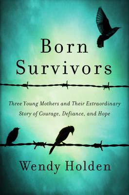 Born Survivors: Three Young Mothers and Their Extraordinary Story of Courage, Defiance, and Hope - Holden, Wendy