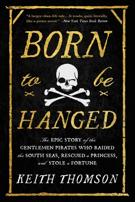 Born to Be Hanged: The Epic Story of the Gentlemen Pirates Who Raided the South Seas, Rescued a Princess, and Stole a Fortune - Thomson, Keith