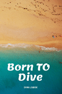 Born To Dive - Dive Log Book: Scuba Diving Logbook for divers in all levels - Compact Size - 6x9 inches - 120 pages