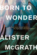 Born to Wonder: Exploring Our Deepest Questions--Why Are We Here and Why Does It Matter?