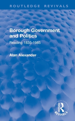 Borough Government and Politics: Reading 1835-1985 - Alexander, Alan