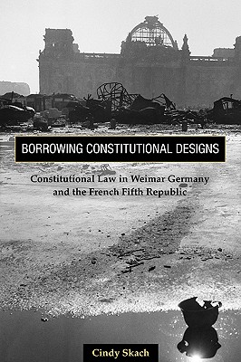 Borrowing Constitutional Designs: Constitutional Law in Weimar Germany and the French Fifth Republic - Skach, Cindy