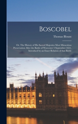 Boscobel: or, The History of His Sacred Majesties Most Miraculous Preservation After the Battle of Worcester 3 September 1651, Introducd by an Exact Relation of That Battle - Blount, Thomas 1618-1679