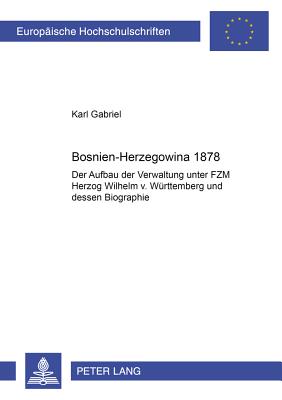 Bosnien-Herzegowina 1878: Der Aufbau Der Verwaltung Unter Fzm Herzog Wilhelm V. Wuerttemberg Und Dessen Biographie - Gabriel, Karl