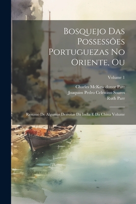 Bosquejo das possesses Portuguezas no Oriente, ou: Resumo de algumas derrotas da India e da China Volume; Volume 1 - Parr, Ruth, and Soares, Joaquim Pedro Celestino, and Parr, Charles McKew Donor