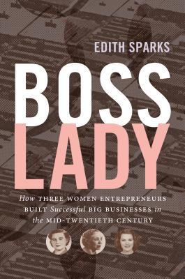 Boss Lady: How Three Women Entrepreneurs Built Successful Big Businesses in the Mid-Twentieth Century - Sparks, Edith