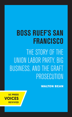 Boss Ruef's San Francisco: The Story of the Union Labor Party, Big Business, and the Graft Prosecution - Bean, Walton