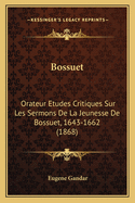 Bossuet: Orateur Etudes Critiques Sur Les Sermons de La Jeunesse de Bossuet, 1643-1662 (1868)