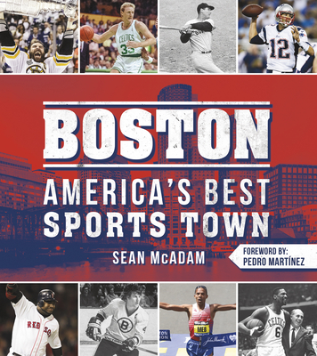 Boston: America's Best Sports Town - McAdam, Sean, and Martnez, Pedro (Foreword by)