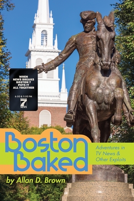 Boston Baked: Adventures in TV News & Other Exploits - Brown, Allan