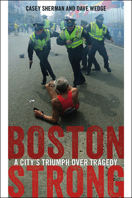 Boston Strong: A City's Triumph Over Tragedy - Sherman, Casey, and Wedge, Dave, and Walsh, Martin J (Foreword by)