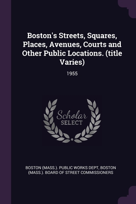 Boston's Streets, Squares, Places, Avenues, Courts and Other Public Locations. (title Varies): 1955 - Boston (Mass ) Public Works Dept (Creator), and Boston (Mass ) Board of Street Commissi (Creator)