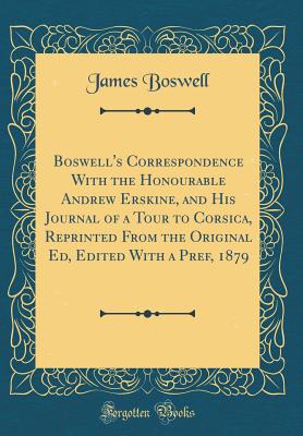 Boswell's Correspondence with the Honourable Andrew Erskine, and His Journal of a Tour to Corsica, Reprinted from the Original Ed, Edited with a Pref, 1879 (Classic Reprint) - Boswell, James