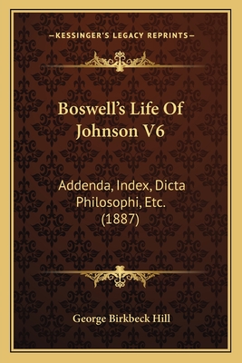 Boswell's Life of Johnson V6: Addenda, Index, Dicta Philosophi, Etc. (1887) - Hill, George Birkbeck (Editor)
