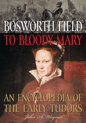 Bosworth Field to Bloody Mary: An Encyclopedia of the Early Tudors - Wagner, John