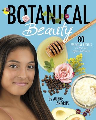 Botanical Beauty: 80 Essential Recipes for Natural Spa Products - Andrus, Aubre