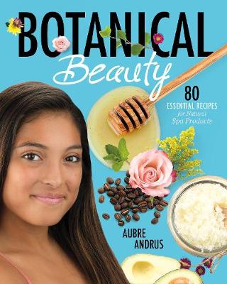 Botanical Beauty: 80 Essential Recipes for Natural Spa Products - Andrus, Aubre