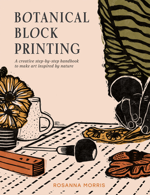 Botanical Block Printing: A Creative Step-by-Step Handbook to Make Art Inspired by Nature - Morris, Rosanna