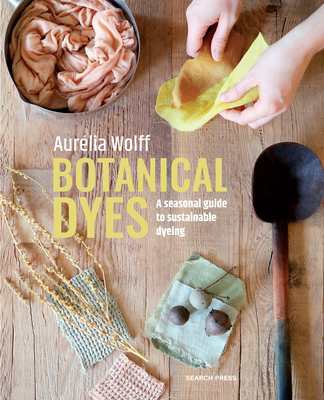 Botanical Dyes: A Seasonal Guide to Sustainable Dyeing - Wolff, Aurlia