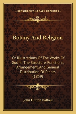 Botany And Religion: Or Illustrations Of The Works Of God In The Structure, Functions, Arrangement, And General Distribution Of Plants (1859) - Balfour, John Hutton