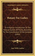 Botany For Ladies: Or A Popular Introduction To The Natural System Of Plants, According To The Classification Of De Condolle (1842)