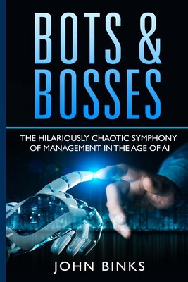 Bots & Bosses: The Hilariously Chaotic Symphony of Management in the Age of AI - Binks, John