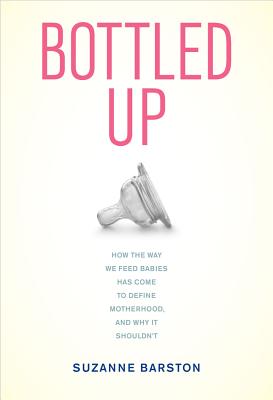 Bottled Up: How the Way We Feed Babies Has Come to Define Motherhood, and Why It Shouldn't - Barston, Suzanne