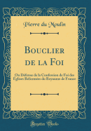 Bouclier de la Foi: Ou Dfense de la Confession de Foi Des glises Rformes Du Royaume de France (Classic Reprint)