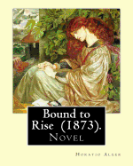 Bound to Rise (1873). by: Horatio Alger: Horatio Alger Jr. ( January 13, 1832 - July 18, 1899) Was a Prolific 19th-Century American Writer, Best Known for His Many Young Adult Novels.