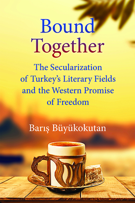 Bound Together: The Secularization of Turkey's Literary Fields and the Western Promise of Freedom - Buyukokutan, Baris