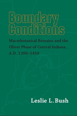 Boundary Conditions: Macrobotanical Remains and the Oliver Phase of Central Indiana, A.D. 1200-1450 - Bush, Leslie L