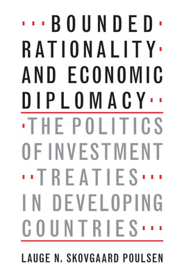 Bounded Rationality and Economic Diplomacy: The Politics of Investment Treaties in Developing Countries - Skovgaard Poulsen, Lauge N