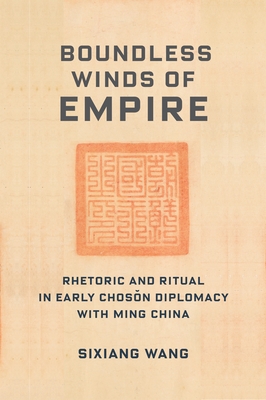 Boundless Winds of Empire: Rhetoric and Ritual in Early Choson Diplomacy with Ming China - Wang, Sixiang