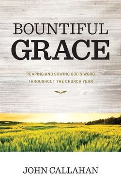Bountiful Grace: Reaping and Sowing God's Word Throughout the Church Year - Callahan, John