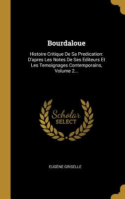 Bourdaloue: Histoire Critique de Sa Predication: D'Apres Les Notes de Ses Editeurs Et Les Temoignages Contemporains, Volume 2... - Griselle, Eug?ne