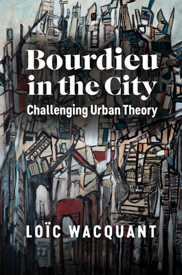 Bourdieu in the City: Challenging Urban Theory - Wacquant, Loc