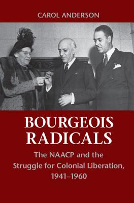 Bourgeois Radicals: The NAACP and the Struggle for Colonial Liberation, 1941-1960 - Anderson, Carol