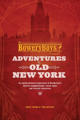 Bowery Boys: Adventures in Old New York: An Unconventional Exploration of Manhattan's Historic Neighborhoods, Secret Spots and Colorful Characters - Young, Greg, and Meyers, Tom