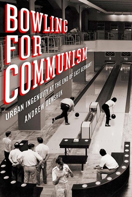 Bowling for Communism: Urban Ingenuity at the End of East Germany - Demshuk, Andrew