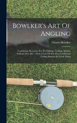 Bowlker's Art Of Angling: Containing Directions For Fly-fishing, Trolling, Making Artficial Flies, &c.: With A List Of The Most Celebrated Fishing Stations In North Wales - Bowlker, Charles