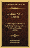 Bowlker's Art of Angling: Containing Directions for Fly Fishing, Trolling, Making Artificial Flies, Etc. (1854)