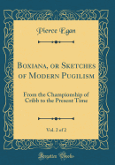 Boxiana, or Sketches of Modern Pugilism, Vol. 2 of 2: From the Championship of Cribb to the Present Time (Classic Reprint)