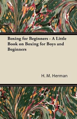 Boxing for Beginners - A Little Book on Boxing for Boys and Beginners - Herman, H M