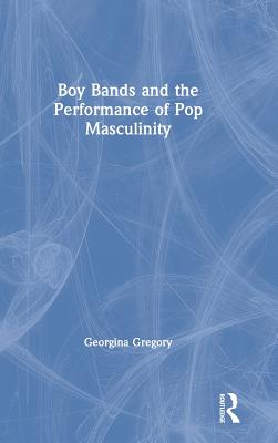 Boy Bands and the Performance of Pop Masculinity - Gregory, Georgina