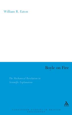 Boyle on Fire: The Mechanical Revolution in Scientific Explanation - Eaton, William