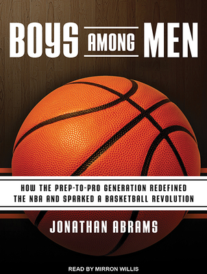 Boys Among Men: How the Prep-To-Pro Generation Redefined the NBA and Sparked a Basketball Revolution - Abrams, Jonathan, and Willis, Mirron (Narrator)