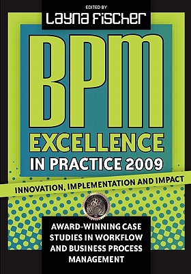 BPM Excellence in Practice 2009: Innovation, Implementation and Impact Award-winning Case Studies in Workflow and Business Process Management - Fischer, Layna (Editor)