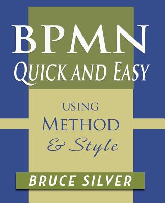 BPMN Quick and Easy Using Method and Style: Process Mapping Guidelines and Examples Using the Business Process Modeling Standard - Silver, Bruce